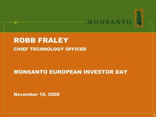 ROBB FRALEY
CHIEF TECHNOLOGY OFFICER




MONSANTO EUROPEAN INVESTOR DAY



November 10, 2006



                                 1
 