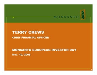 TERRY CREWS
CHIEF FINANCIAL OFFICER




MONSANTO EUROPEAN INVESTOR DAY
Nov. 10, 2006




                                 1
 