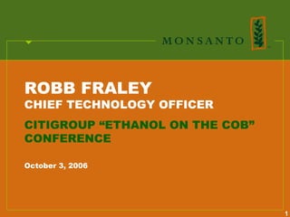 ROBB FRALEY
CHIEF TECHNOLOGY OFFICER
CITIGROUP “ETHANOL ON THE COB”
CONFERENCE

October 3, 2006




                                 1
 