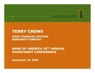 TERRY CREWS
CHIEF FINANCIAL OFFICER,
MONSANTO COMPANY


BANK OF AMERICA 36TH ANNUAL
INVESTMENT CONFERENCE

September 18, 2006


                              1
 