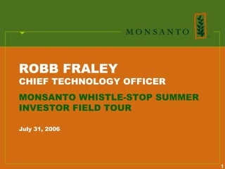 ROBB FRALEY
CHIEF TECHNOLOGY OFFICER
MONSANTO WHISTLE-STOP SUMMER
INVESTOR FIELD TOUR

July 31, 2006




                               1
 