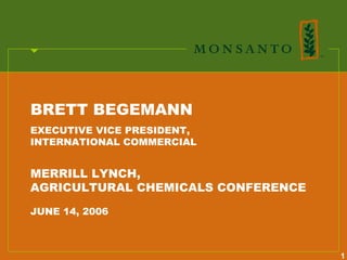 BRETT BEGEMANN
EXECUTIVE VICE PRESIDENT,
INTERNATIONAL COMMERCIAL


MERRILL LYNCH,
AGRICULTURAL CHEMICALS CONFERENCE

JUNE 14, 2006



                                    1
 