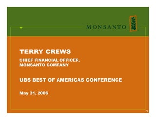 TERRY CREWS
CHIEF FINANCIAL OFFICER,
MONSANTO COMPANY


UBS BEST OF AMERICAS CONFERENCE

May 31, 2006



                                  1
 