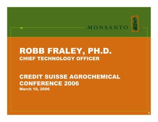 ROBB FRALEY, PH.D.
CHIEF TECHNOLOGY OFFICER


CREDIT SUISSE AGROCHEMICAL
CONFERENCE 2006
March 10, 2006




                             1
 