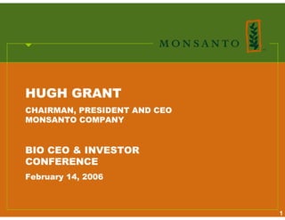 HUGH GRANT
CHAIRMAN, PRESIDENT AND CEO
MONSANTO COMPANY


BIO CEO & INVESTOR
CONFERENCE
February 14, 2006



                              1
 