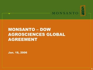 MONSANTO – DOW
AGROSCIENCES GLOBAL
AGREEMENT


Jan. 18, 2006




                      1
 
