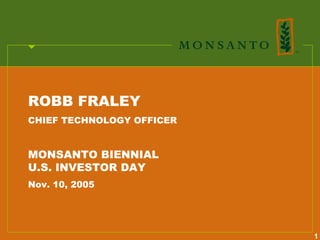 ROBB FRALEY
CHIEF TECHNOLOGY OFFICER


MONSANTO BIENNIAL
U.S. INVESTOR DAY
Nov. 10, 2005




                           1
 