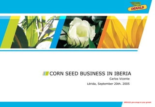CORN SEED BUSINESS IN IBERIA
                          Carlos Vicente
            Lérida, September 20th. 2005




                                    DEKALB, give wings to your growth
 