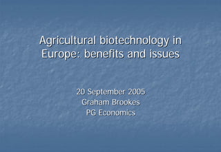 Agricultural biotechnology in
Europe: benefits and issues


       20 September 2005
        Graham Brookes
          PG Economics
 
