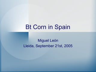 Bt Corn in Spain

         Miguel León
Lleida, September 21st, 2005
 