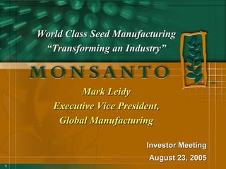 World Class Seed Manufacturing
     “Transforming an Industry”



             Mark Leidy
       Executive Vice President,
        Global Manufacturing

                            Investor Meeting
                             August 23, 2005
1
 