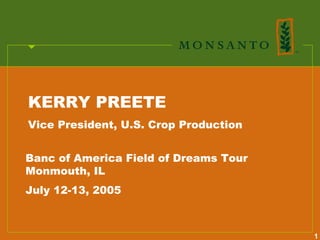 KERRY PREETE
Vice President, U.S. Crop Production


Banc of America Field of Dreams Tour
Monmouth, IL
July 12-13, 2005



                                       1
 