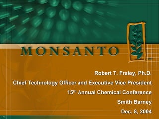 Robert T. Fraley, Ph.D.
    Chief Technology Officer and Executive Vice President
                        15th Annual Chemical Conference
                                            Smith Barney
                                             Dec. 8, 2004
1
 