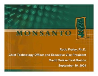 Robb Fraley, Ph.D.
    Chief Technology Officer and Executive Vice President
                               Credit Suisse First Boston
                                     September 30, 2004
1
 