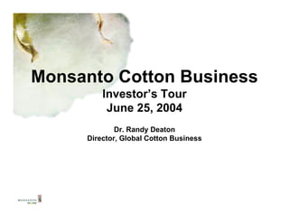 Monsanto Cotton Business
         Investor’s Tour
          June 25, 2004
             Dr. Randy Deaton
     Director, Global Cotton Business
 