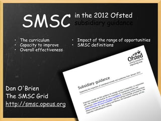 SMSC Dan O'Brien The SMSC Grid http://smsc.opeus.org in the 2012 Ofsted  subsidiary guidance ,[object Object],[object Object],[object Object],[object Object],[object Object]