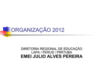 ORGANIZAÇÃO 2012  DIRETORIA REGIONAL DE EDUCAÇÃO LAPA / PERUS / PIRITUBA EMEI JULIO ALVES PEREIRA 
