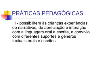 PRÁTICAS PEDAGÓGICAS III - possibilitem às crianças experiências de narrativas, de apreciação e interação com a linguagem oral e escrita, e convívio com diferentes suportes e gêneros textuais orais e escritos;  