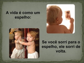A vida é como um espelho: Se você sorri para o espelho, ele sorri de volta. 