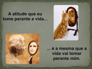 A atitude que eu tome perante a vida... ... é a mesma que a vida vai tomar perante mim. 