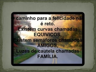 O caminho para a felicidade não é reto. Existem curvas chamadas EQUIVICOS, Existem semáforos chamados AMIGOS, Luzes de cautela chamadas FAMÍLIA. 