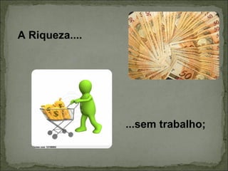 A Riqueza.... ...sem trabalho; 