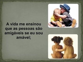 A vida me ensinou que as pessoas são amigáveis se eu sou amável; 