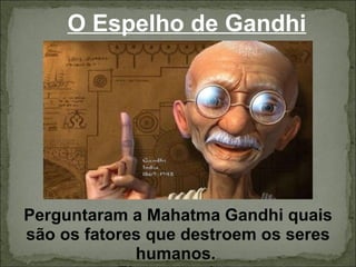 O Espelho de Gandhi Perguntaram a Mahatma Gandhi quais são os fatores que destroem os seres humanos.  Ele respondeu: 