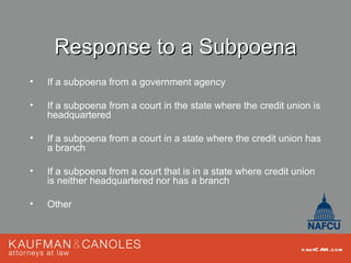Response to a Subpoena
•   If a subpoena from a government agency

•   If a subpoena from a court in the state where the credit union is
    headquartered

•   If a subpoena from a court in a state where the credit union has
    a branch

•   If a subpoena from a court that is in a state where credit union
    is neither headquartered nor has a branch

•   Other



                                                                kau fC AN .com
 