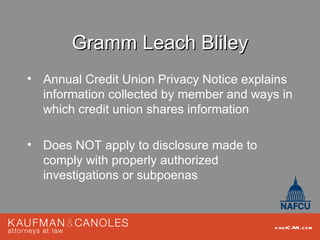 Gramm Leach Bliley
• Annual Credit Union Privacy Notice explains
  information collected by member and ways in
  which credit union shares information

• Does NOT apply to disclosure made to
  comply with properly authorized
  investigations or subpoenas



                                          kau fC AN .com
 