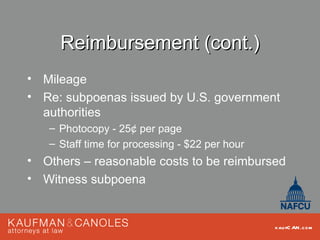 Reimbursement (cont.)
• Mileage
• Re: subpoenas issued by U.S. government
  authorities
   – Photocopy - 25¢ per page
   – Staff time for processing - $22 per hour
• Others – reasonable costs to be reimbursed
• Witness subpoena


                                                kau fC AN .com
 