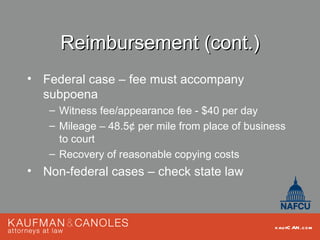 Reimbursement (cont.)
• Federal case – fee must accompany
  subpoena
   – Witness fee/appearance fee - $40 per day
   – Mileage – 48.5¢ per mile from place of business
     to court
   – Recovery of reasonable copying costs
• Non-federal cases – check state law



                                                 kau fC AN .com
 