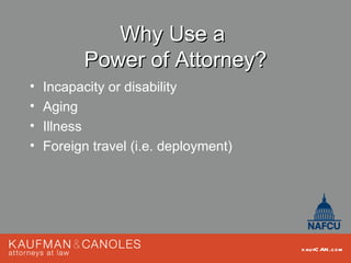 Why Use a
          Power of Attorney?
•   Incapacity or disability
•   Aging
•   Illness
•   Foreign travel (i.e. deployment)




                                       kau fC AN .com
 