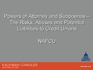 Powers of Attorney and Subpoenas –
  The Risks, Abuses and Potential
     Liabilities to Credit Unions

             NAFCU



                              kau fC AN .com
 