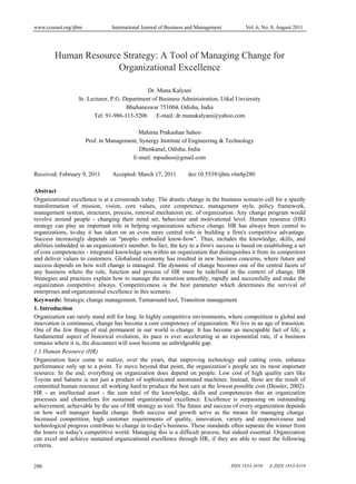 www.ccsenet.org/ijbm International Journal of Business and Management Vol. 6, No. 8; August 2011
ISSN 1833-3850 E-ISSN 1833-8119280
Human Resource Strategy: A Tool of Managing Change for
Organizational Excellence
Dr. Muna Kalyani
Sr. Lecturer, P.G. Department of Business Administration, Utkal Unviersity
Bhubaneswar 751004, Odisha, India
Tel: 91-986-115-5206 E-mail: dr.munakalyani@yahoo.com
Mahima Prakashan Sahoo
Prof. in Management, Synergy Institute of Engineering & Technology
Dhenkanal, Odisha, India
E-mail: mpsahoo@gmail.com
Received: February 9, 2011 Accepted: March 17, 2011 doi:10.5539/ijbm.v6n8p280
Abstract
Organizational excellence is at a crossroads today. The drastic change in the business scenario call for a speedy
transformation of mission, vision, core values, core competence, management style, policy framework,
management system, structures, process, renewal mechanism etc. of organization. Any change program would
revolve around people - changing their mind set, behaviour and motivational level. Human resource (HR)
strategy can play an important role in helping organizations achieve change. HR has always been central to
organizations, to-day it has taken on an even more central role in building a firm's competitive advantage.
Success increasingly depends on "people- embodied know-how". Thus, includes the knowledge, skills, and
abilities imbedded in an organization's member. In fact, the key to a firm's success is based on establishing a set
of core competencies - integrated knowledge sets within an organization that distinguishes it from its competitors
and deliver values to customers. Globalised economy has resulted in new business concerns, where future and
success depends on how well change is managed. The dynamic of change becomes one of the central facets of
any business where the role, function and process of HR must be redefined in the context of change. HR
Strategies and practices explain how to manage the transition smoothly, rapidly and successfully and make the
organization competitive always. Competitiveness is the best parameter which determines the survival of
enterprises and organizational excellence in this scenario.
Keywords: Strategic change management, Turnaround tool, Transition management
1. Introduction
Organization can rarely stand still for long. In highly competitive environments, where competition is global and
innovation is continuous, change has become a core competency of organization. We live in an age of transition.
One of the few things of real permanent in our world is change. It has become an inescapable fact of life; a
fundamental aspect of historical evolution, its pace is ever accelerating at an exponential rate, if a business
remains where it is, the disconnect will soon become an unbridgeable gap.
1.1 Human Resource (HR)
Organization have come to realize, over the years, that improving technology and cutting costs, enhance
performance only up to a point. To move beyond that point, the organization’s people are its most important
resource. In the end, everything on organization does depend on people. Low cost of high quality cars like
Toyota and Saturns is not just a product of sophisticated automated machines. Instead, these are the result of
committed human resource all working hard to produce the best cars at the lowest possible cost (Dessler, 2002).
HR - an intellectual asset - the sum total of the knowledge, skills and competencies that an organization
processes and channelizes for sustained organizational excellence. Excellence is surpassing on outstanding
achievement, achievable by the use of HR strategy as tool. The future and success of every organization depends
on how well manager handle change. Both success and growth serve as the means for managing change.
Increased competition, high customer requirements of quality, innovation, variety and responsiveness and
technological progress contribute to change in to-day's business. These standards often separate the winner from
the losers in today's competitive world. Managing this is a difficult process, but indeed essential. Organization
can excel and achieve sustained organizational excellence through HR, if they are able to meet the following
criteria.
 