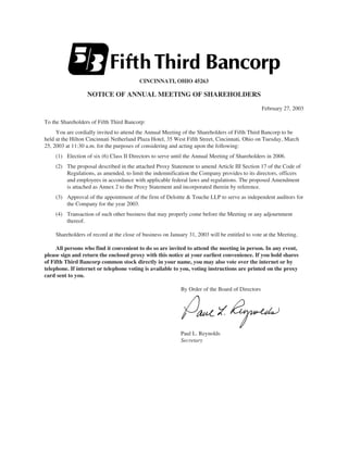 CINCINNATI, OHIO 45263

                  NOTICE OF ANNUAL MEETING OF SHAREHOLDERS

                                                                                                February 27, 2003

To the Shareholders of Fifth Third Bancorp:
     You are cordially invited to attend the Annual Meeting of the Shareholders of Fifth Third Bancorp to be
held at the Hilton Cincinnati Netherland Plaza Hotel, 35 West Fifth Street, Cincinnati, Ohio on Tuesday, March
25, 2003 at 11:30 a.m. for the purposes of considering and acting upon the following:
    (1) Election of six (6) Class II Directors to serve until the Annual Meeting of Shareholders in 2006.
    (2) The proposal described in the attached Proxy Statement to amend Article III Section 17 of the Code of
        Regulations, as amended, to limit the indemnification the Company provides to its directors, officers
        and employees in accordance with applicable federal laws and regulations. The proposed Amendment
        is attached as Annex 2 to the Proxy Statement and incorporated therein by reference.
    (3) Approval of the appointment of the firm of Deloitte & Touche LLP to serve as independent auditors for
        the Company for the year 2003.
    (4) Transaction of such other business that may properly come before the Meeting or any adjournment
        thereof.

    Shareholders of record at the close of business on January 31, 2003 will be entitled to vote at the Meeting.

     All persons who find it convenient to do so are invited to attend the meeting in person. In any event,
please sign and return the enclosed proxy with this notice at your earliest convenience. If you hold shares
of Fifth Third Bancorp common stock directly in your name, you may also vote over the internet or by
telephone. If internet or telephone voting is available to you, voting instructions are printed on the proxy
card sent to you.

                                                           By Order of the Board of Directors




                                                           Paul L. Reynolds
                                                           Secretary
 