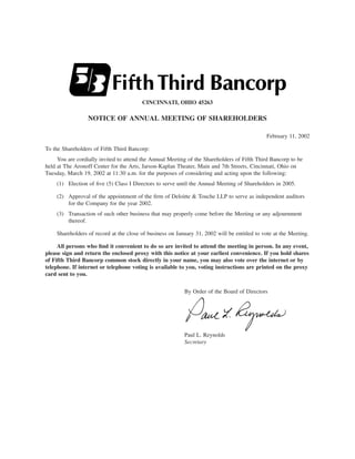 CINCINNATI, OHIO 45263

                 NOTICE OF ANNUAL MEETING OF SHAREHOLDERS

                                                                                             February 11, 2002

To the Shareholders of Fifth Third Bancorp:
     You are cordially invited to attend the Annual Meeting of the Shareholders of Fifth Third Bancorp to be
held at The Aronoff Center for the Arts, Jarson-Kaplan Theater, Main and 7th Streets, Cincinnati, Ohio on
Tuesday, March 19, 2002 at 11:30 a.m. for the purposes of considering and acting upon the following:
    (1) Election of ﬁve (5) Class I Directors to serve until the Annual Meeting of Shareholders in 2005.

    (2) Approval of the appointment of the ﬁrm of Deloitte & Touche LLP to serve as independent auditors
        for the Company for the year 2002.
    (3) Transaction of such other business that may properly come before the Meeting or any adjournment
        thereof.

    Shareholders of record at the close of business on January 31, 2002 will be entitled to vote at the Meeting.

     All persons who ﬁnd it convenient to do so are invited to attend the meeting in person. In any event,
please sign and return the enclosed proxy with this notice at your earliest convenience. If you hold shares
of Fifth Third Bancorp common stock directly in your name, you may also vote over the internet or by
telephone. If internet or telephone voting is available to you, voting instructions are printed on the proxy
card sent to you.


                                                          By Order of the Board of Directors




                                                          Paul L. Reynolds
                                                          Secretary
 