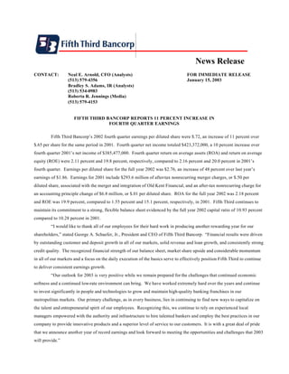 News Release
CONTACT:          Neal E. Arnold, CFO (Analysts)                                   FOR IMMEDIATE RELEASE
                  (513) 579-4356                                                   January 15, 2003
                  Bradley S. Adams, IR (Analysts)
                  (513) 534-0983
                  Roberta R. Jennings (Media)
                  (513) 579-4153


                     FIFTH THIRD BANCORP REPORTS 11 PERCENT INCREASE IN
                                  FOURTH QUARTER EARNINGS

         Fifth Third Bancorp’s 2002 fourth quarter earnings per diluted share were $.72, an increase of 11 percent over
$.65 per share for the same period in 2001. Fourth quarter net income totaled $423,372,000, a 10 percent increase over
fourth quarter 2001’s net income of $385,477,000. Fourth quarter return on average assets (ROA) and return on average
equity (ROE) were 2.11 percent and 19.8 percent, respectively, compared to 2.16 percent and 20.0 percent in 2001’s
fourth quarter. Earnings per diluted share for the full year 2002 was $2.76, an increase of 48 percent over last year’s
earnings of $1.86. Earnings for 2001 include $293.6 million of after-tax nonrecurring merger charges, or $.50 per
diluted share, associated with the merger and integration of Old Kent Financial, and an after-tax nonrecurring charge for
an accounting principle change of $6.8 million, or $.01 per diluted share. ROA for the full year 2002 was 2.18 percent
and ROE was 19.9 percent, compared to 1.55 percent and 15.1 percent, respectively, in 2001. Fifth Third continues to
maintain its commitment to a strong, flexible balance sheet evidenced by the full year 2002 capital ratio of 10.93 percent
compared to 10.28 percent in 2001.
         “I would like to thank all of our employees for their hard work in producing another rewarding year for our
shareholders,” stated George A. Schaefer, Jr., President and CEO of Fifth Third Bancorp. “Financial results were driven
by outstanding customer and deposit growth in all of our markets, solid revenue and loan growth, and consistently strong
credit quality. The recognized financial strength of our balance sheet, market share upside and considerable momentum
in all of our markets and a focus on the daily execution of the basics serve to effectively position Fifth Third to continue
to deliver consistent earnings growth.
         “Our outlook for 2003 is very positive while we remain prepared for the challenges that continued economic
softness and a continued low-rate environment can bring. We have worked extremely hard over the years and continue
to invest significantly in people and technologies to grow and maintain high-quality banking franchises in our
metropolitan markets. Our primary challenge, as in every business, lies in continuing to find new ways to capitalize on
the talent and entrepreneurial spirit of our employees. Recognizing this, we continue to rely on experienced local
managers empowered with the authority and infrastructure to hire talented bankers and employ the best practices in our
company to provide innovative products and a superior level of service to our customers. It is with a great deal of pride
that we announce another year of record earnings and look forward to meeting the opportunities and challenges that 2003
will provide.”
 