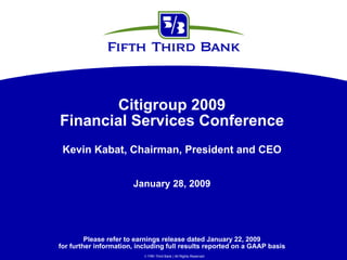 Citigroup 2009
Financial Services Conference
 Kevin Kabat, Chairman, President and CEO


                       January 28, 2009




         Please refer to earnings release dated January 22, 2009
for further information, including full results reported on a GAAP basis
                            Fifth Third Bank | All Rights Reserved
 