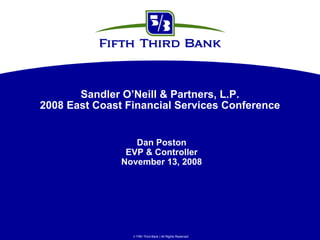 Sandler O’Neill & Partners, L.P.
2008 East Coast Financial Services Conference


                  Dan Poston
                EVP & Controller
               November 13, 2008




                  Fifth Third Bank | All Rights Reserved
 