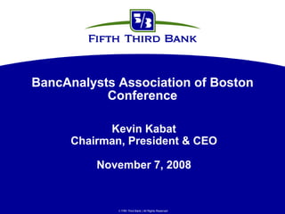 BancAnalysts Association of Boston
           Conference

            Kevin Kabat
      Chairman, President & CEO

          November 7, 2008


               Fifth Third Bank | All Rights Reserved
 