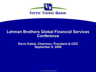 Lehman Brothers Global Financial Services
              Conference
     Kevin Kabat, Chairman, President & CEO
               September 9, 2008




                   Fifth Third Bank | All Rights Reserved
 