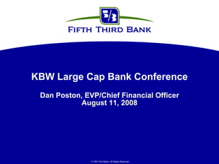 KBW Large Cap Bank Conference
 Dan Poston, EVP/Chief Financial Officer
           August 11, 2008




                Fifth Third Bank | All Rights Reserved
 