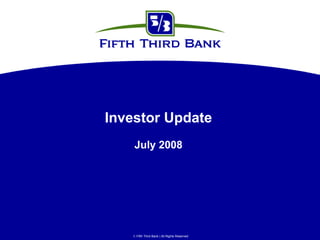 Investor Update
    July 2008




    Fifth Third Bank | All Rights Reserved
 