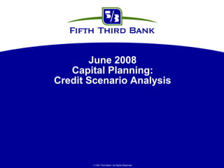 June 2008
   Capital Planning:
Credit Scenario Analysis




         Fifth Third Bank | All Rights Reserved
 