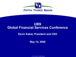 UBS
Global Financial Services Conference
      Kevin Kabat, President and CEO


               May 12, 2008




                 Fifth Third Bank | All Rights Reserved
 