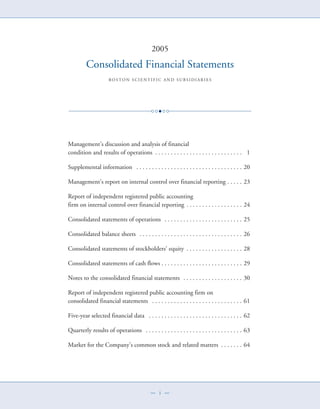 2005
                                                2005
         Consolidated Financial Statements
          Consolidated Financial Statements
                     B O S TSO N N C IC I ET IT I F I C N D D U B SB S IID IR IR I E S
                       BO TO S S EN N F C A AN S SU ID A A ES




Management’s discussion and analysis ofof financial
  Management’s discussion and analysis financial
condition and results ofof operations ...................................................... . 1 1
  condition and results operations .

Supplemental information . .................................................................. 20
  Supplemental information                                                                    . 20

Management’s report on internal control over financial reporting . ........ 23
 Management’s report on internal control over financial reporting           . 23

Report ofof independent registered public accounting
   Report independent registered public accounting
firm on internal control over financial reporting . .................................. 24
   firm on internal control over financial reporting                                   . 24

Consolidated statements ofof operations. ................................................ 25
 Consolidated statements operations                                                       . 25

Consolidated balance sheets . ................................................................ 26
 Consolidated balance sheets                                                                   . 26

Consolidated statements ofof stockholders’ equity .................................. 28
 Consolidated statements stockholders’ equity .                                      . 28

Consolidated statements ofof cash flows.................................................. 29
 Consolidated statements cash flows .                                                     . 29

Notes toto the consolidated financial statements. .................................... 30
 Notes the consolidated financial statements                                           . 30

Report ofof independent registered public accounting firm on
  Report independent registered public accounting firm on
consolidated financial statements . ........................................................ 61
  consolidated financial statements                                                          . 61

Five-year selected financial data . .......................................................... 62
  Five-year selected financial data                                                            . 62

Quarterly results ofof operations. ............................................................ 63
 Quarterly results operations                                                                   . 63

Market for the Company’s common stock and related matters . ............ 64
 Market for the Company’s common stock and related matters               . 64




                                              ——i i——
 