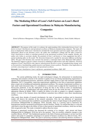 International Journal of Business Marketing and Management (IJBMM)
Volume 3 Issue 1 January 2018, P.P.26-35
ISSN: 2456-4559
www.ijbmm.com
International Journal of Business Marketing and Management (IJBMM) Page 26
The Mediating Effect of Lean’s Soft Factors on Lean’s Hard
Factors and Operational Excellence in Malaysia Manufacturing
Companies
Oon Fok-Yew
School of Business Management, College of Business, Universiti Utara Malaysia, Sintok, Kedah, Malaysia
ABSTRACT : The purpose of this study is to enhance the understanding of the relationship between Lean’s soft
factors on Lean’s hard factors and operational excellence of Malaysia manufacturing companies. The study will
focus on deployment within Lean’s hard factors included the Lean operation and Lean supply chain under Lean
deployment. Based on the literature review, the author has established a linkage that the effect created by
Lean’s hard factors is likely to contribute positively to the operational excellence of the company. Besides, the
author also wishes to ascertain whether the potential of Lean’s soft factors or Lean engagement has full or
partial mediating effect on the model. The theoretical framework is guided by innovation diffusion technology
(IDT). The gap in the literature also warrants the need for a contextual study of the Malaysian E&E industry.
The limitation suggests a gap for a future research by validating its effectiveness with other industries. Practical
adoption of Lean’s hard factors may improve infrastructural decision in areas of manufacturing strategy such
as best practices, benchmarking, quality practices and human resource policies. Therefore, it has implication on
activities concerning Lean’s soft factors and operational excellence.
Keywords: Lean’s hard factors, Lean’s soft factors, operational excellence, E&E, IDT.
I. INTRODUCTION
The current globalizing trends, the rapid technological changes, the advancement in manufacturing
technology and customers criticism in for customer is quality service are forcing manufacturing organizations to
optimize their manufacturing processes, operations, and their supply chains to cope with customers expectation
(Mokadem, 2017). Consequently, improving organizational capabilities in the form of operational capabilities
plays a major role in building and maintaining operational excellence. The concept of operational excellence is a
topic under much discussion today. It is considered as a criterion used to judge the best manufacturer or the
best-in-class performer. It has the implication of being the best in the world in terms of manufacturing
capabilities. In the era of globalization with major players from all over the world, the term „„world-class‟‟ is
appropriate (Sharma & Kodali, 2008). It implies the ability to be able to compete in a globally competitive
market. A review of the literature shows that different researchers have different views about manufacturing
excellence.
After nearly three decades of research development, the topic of operational excellence and its theoretical
models still deserve the attention of the research community. First, the very definition of „operational
excellence‟ has continuously been modified to accommodate the context of rapid changes in the global business
environment (Dahlgaard-Park & Dahlgaard, 2010). Secondly, there is a growing need to harmonize the
heterogeneous measures promoted by practitioners and the literature. Thirdly, we contend that there is a real and
valid need to close the gaps in the failure of firms in their pursuit of operational excellence, which has not been
fully recognized to date. This study is intended to address these key issues.
Research in operational excellence has discussed the evolution of its concepts - past, present and future
(Dahlgaard-Park & Dahlgaard, 2010) has led to the question: “How do excellent companies manage to stay
excellent (Brown, 2013a)?” One fundamental question in the field of business performance is on how can firms
achieve and sustain its competitive advantages in its pursuit of business excellence (Lu, Betts & Croom, 2011,
Dahlgaard & Dahlgaard-Park, 2006). The quest in processing excellence and achieving business excellence is
 