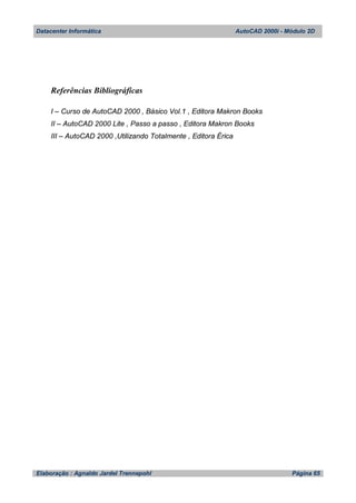 Datacenter Informática AutoCAD 2000i - Módulo 2D
Elaboração : Agnaldo Jardel Trennepohl Página 65
Referências Bibliográficas
I – Curso de AutoCAD 2000 , Básico Vol.1 , Editora Makron Books
II – AutoCAD 2000 Lite , Passo a passo , Editora Makron Books
III – AutoCAD 2000 ,Utilizando Totalmente , Editora Érica
 
