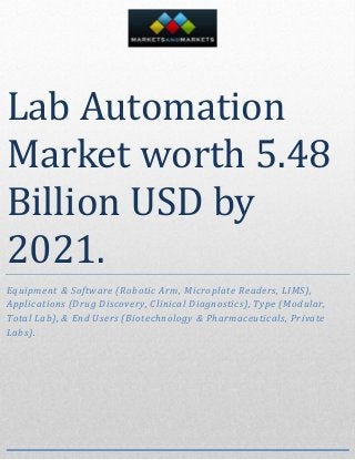 Lab Automation
Market worth 5.48
Billion USD by
2021.
Equipment & Software (Robotic Arm, Microplate Readers, LIMS),
Applications (Drug Discovery, Clinical Diagnostics), Type (Modular,
Total Lab), & End Users (Biotechnology & Pharmaceuticals, Private
Labs).
 